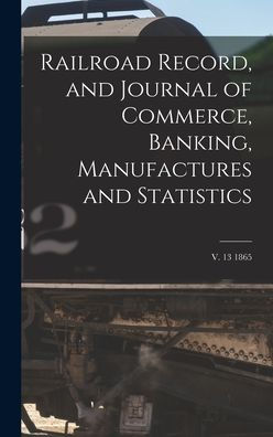 Railroad Record, And Journal Of Commerce, Banking, Manufactures And Statistics; V. 13 1865