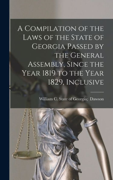 A Compilation Of The Laws Of The State Of Georgia Passed By The General Assembly, Since The Year 1819 To The Year 1829, Inclusive
