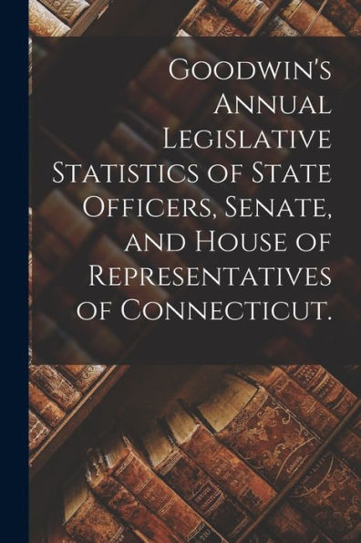 Goodwin'S Annual Legislative Statistics Of State Officers, Senate, And House Of Representatives Of Connecticut.
