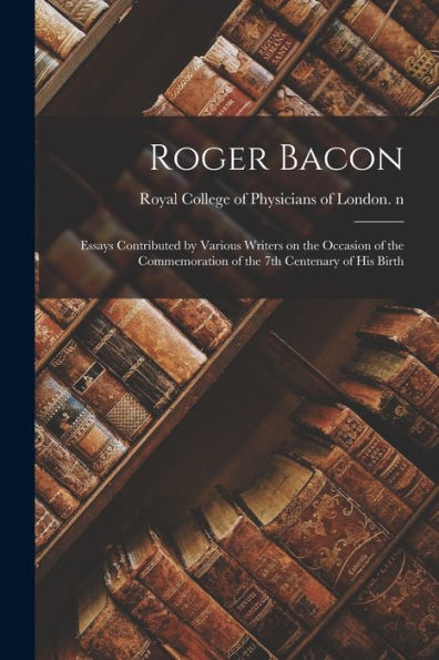 Roger Bacon: Essays Contributed By Various Writers On The Occasion Of The Commemoration Of The 7Th Centenary Of His Birth