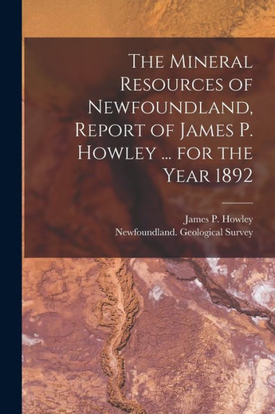 The Mineral Resources Of Newfoundland, Report Of James P. Howley ... For The Year 1892 [Microform]