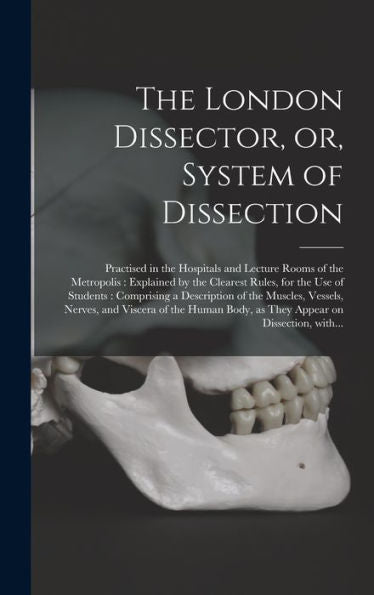 The London Dissector, Or, System Of Dissection: Practised In The Hospitals And Lecture Rooms Of The Metropolis: Explained By The Clearest Rules, For ... Vessels, Nerves, And Viscera Of The...