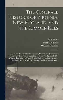 The Generall Historie Of Virginia, New-England, And The Summer Isles: With The Names Of The Adventurers, Planters, And Governours From Their First ... Of Those Severall Colonies And The...