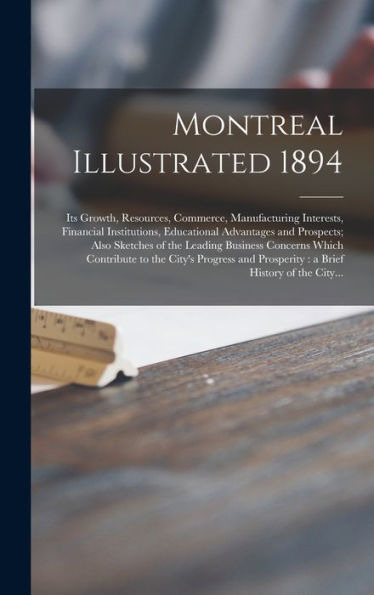 Montreal Illustrated 1894 [Microform]: Its Growth, Resources, Commerce, Manufacturing Interests, Financial Institutions, Educational Advantages And ... Contribute To The City'S Progress And...