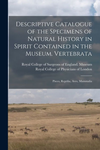 Descriptive Catalogue Of The Specimens Of Natural History In Spirit Contained In The Museum. Vertebrata: Pisces, Reptilia, Aves, Mammalia