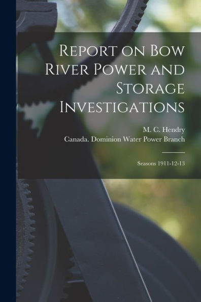 Report On Bow River Power And Storage Investigations [Microform]: Seasons 1911-12-13