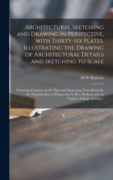 Architectural Sketching And Drawing In Perspective, With Thirty-Six Plates, Illustrating The Drawing Of Architectural Details And Sketching To Scale; ... The Simplification Of Perspective By R.'S...