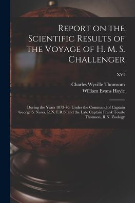 Report On The Scientific Results Of The Voyage Of H. M. S. Challenger: During The Years 1873-76: Under The Command Of Captain George S. Nares, R.N. ... Frank Tourle Thomson, R.N. Zoology; Xvi