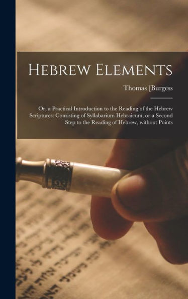 Hebrew Elements; Or, A Practical Introduction To The Reading Of The Hebrew Scriptures: Consisting Of Syllabarium Hebraicum, Or A Second Step To The Reading Of Hebrew, Without Points