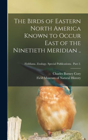 The Birds Of Eastern North America Known To Occur East Of The Ninetieth Meridian ..; Fieldiana. Zoology. Special Publications. Part 2.
