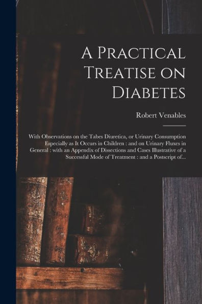 A Practical Treatise On Diabetes: With Observations On The Tabes Diuretica, Or Urinary Consumption Especially As It Occurs In Children: And On Urinary ... Cases Illustrative Of A Successful Mode Of...