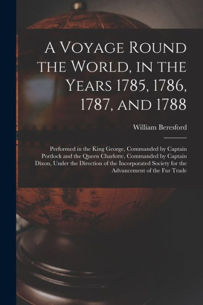 A Voyage Round The World, In The Years 1785, 1786, 1787, And 1788 [Microform]: Performed In The King George, Commanded By Captain Portlock And The ... Of The Incorporated Society For The...