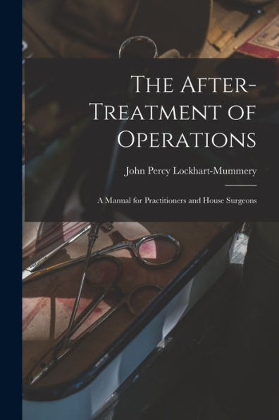 The After-Treatment Of Operations [Microform]: A Manual For Practitioners And House Surgeons