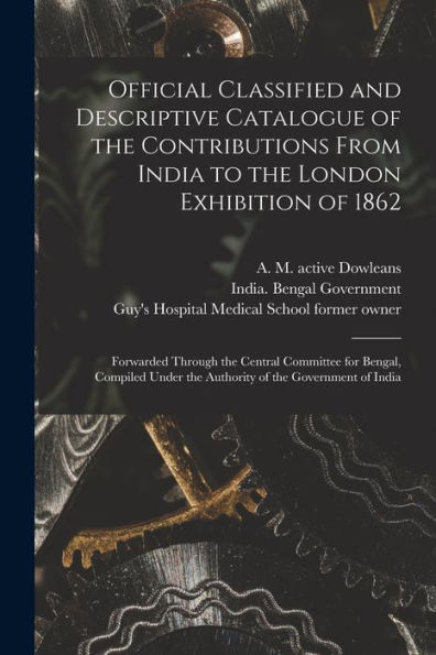 Official Classified And Descriptive Catalogue Of The Contributions From India To The London Exhibition Of 1862 [Electronic Resource]: Forwarded ... The Authority Of The Government Of India
