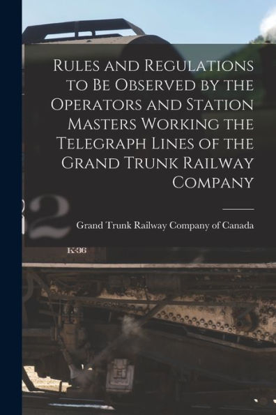 Rules And Regulations To Be Observed By The Operators And Station Masters Working The Telegraph Lines Of The Grand Trunk Railway Company [Microform]