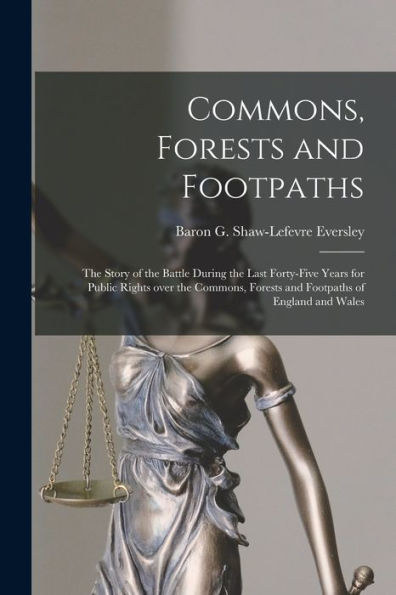 Commons, Forests And Footpaths [Microform]: The Story Of The Battle During The Last Forty-Five Years For Public Rights Over The Commons, Forests And Footpaths Of England And Wales