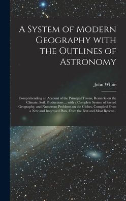 A System Of Modern Geography With The Outlines Of Astronomy [Microform]: Comprehending An Account Of The Principal Towns, Remarks On The Climate, ... And Numerous Problems On The Globes, ...