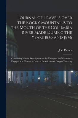 Journal Of Travels Over The Rocky Mountains To The Mouth Of The Columbia River Made During The Years 1845 And 1846 [Microform]: Containing Minute ... Clamet; A General Description Of Oregon...
