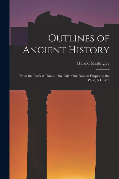 Outlines Of Ancient History [Microform]: From The Earliest Times To The Fall Of The Roman Empire In The West, A.D. 476