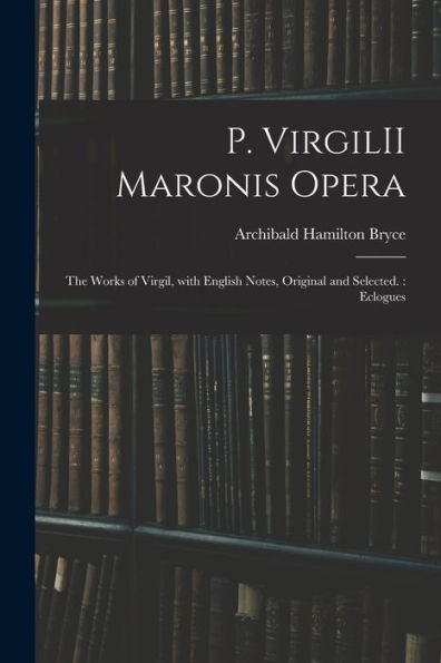 P. Virgilii Maronis Opera: The Works Of Virgil, With English Notes, Original And Selected.: Eclogues