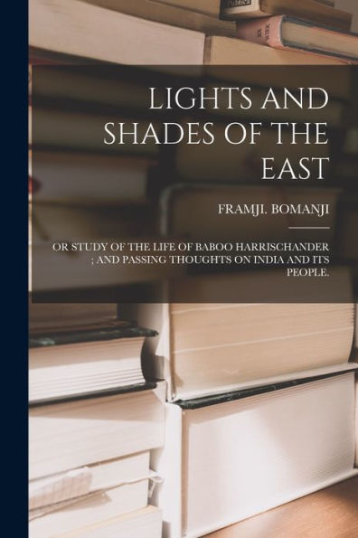 Lights And Shades Of The East: Or Study Of The Life Of Baboo Harrischander; And Passing Thoughts On India And Its People.