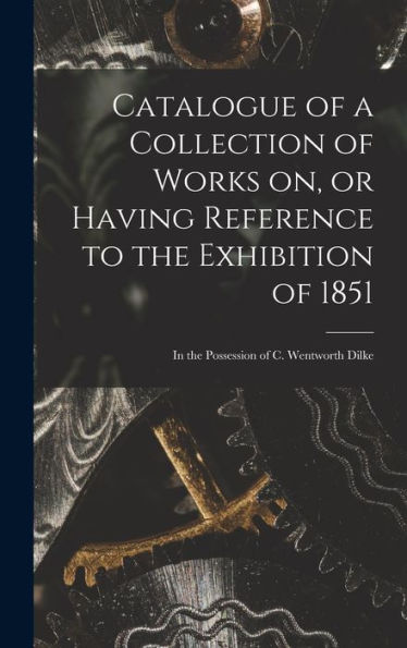 Catalogue Of A Collection Of Works On, Or Having Reference To The Exhibition Of 1851 [Microform]: In The Possession Of C. Wentworth Dilke