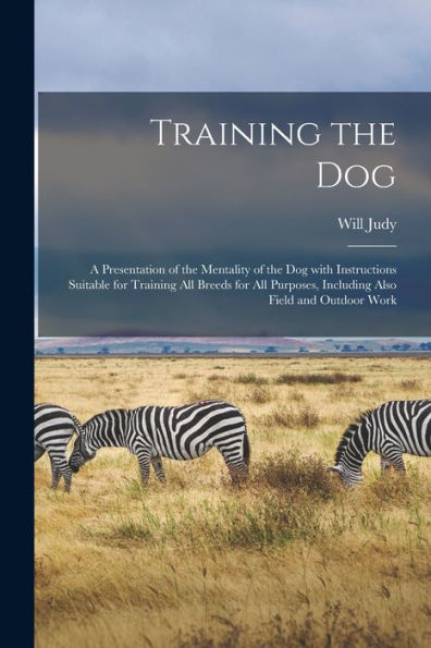 Training The Dog; A Presentation Of The Mentality Of The Dog With Instructions Suitable For Training All Breeds For All Purposes, Including Also Field And Outdoor Work