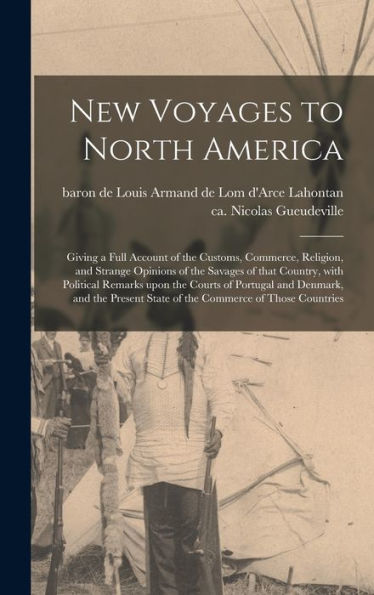 New Voyages To North America [Microform]: Giving A Full Account Of The Customs, Commerce, Religion, And Strange Opinions Of The Savages Of That ... And Denmark, And The Present State Of The...