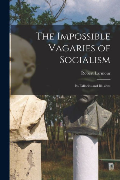 The Impossible Vagaries Of Socialism [Microform]: Its Fallacies And Illusions