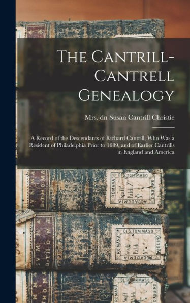 The Cantrill-Cantrell Genealogy: A Record Of The Descendants Of Richard Cantrill, Who Was A Resident Of Philadelphia Prior To 1689, And Of Earlier Cantrills In England And America