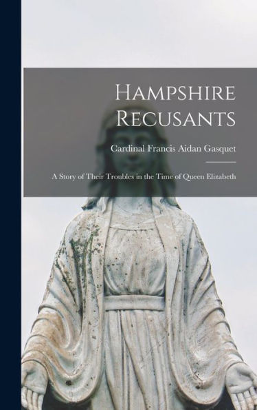 Hampshire Recusants: A Story Of Their Troubles In The Time Of Queen Elizabeth