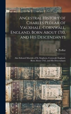 Ancestral History Of Charles Pedlar Of Vauxhall, Cornwall, England, Born About 1710, And His Descendants [Microform]: Also Edward Morrish Of St. ... England, Born About 1765, And His Descendants
