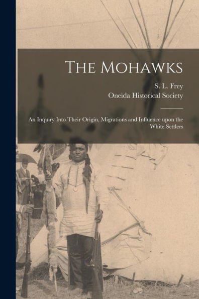 The Mohawks [Microform]: An Inquiry Into Their Origin, Migrations And Influence Upon The White Settlers