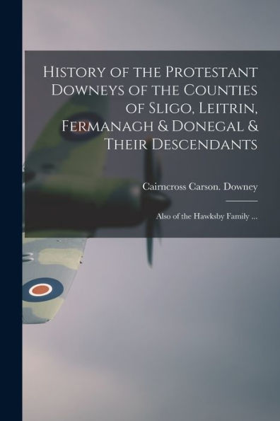 History Of The Protestant Downeys Of The Counties Of Sligo, Leitrin, Fermanagh & Donegal & Their Descendants; Also Of The Hawksby Family ...