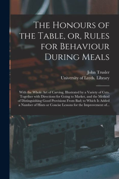 The Honours Of The Table, Or, Rules For Behaviour During Meals: With The Whole Art Of Carving, Illustrated By A Variety Of Cuts. Together With ... Provisions From Bad; To Which Is Added...
