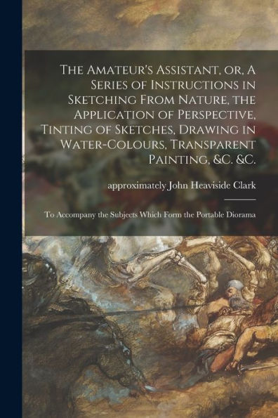 The Amateur'S Assistant, Or, A Series Of Instructions In Sketching From Nature, The Application Of Perspective, Tinting Of Sketches, Drawing In ... The Subjects Which Form The Portable Diorama