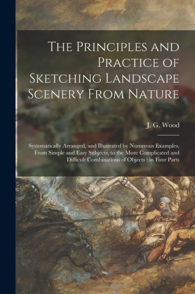 The Principles And Practice Of Sketching Landscape Scenery From Nature: Systematically Arranged, And Illustrated By Numerous Examples, From Simple And ... Combinations Of Objects: In Four Parts