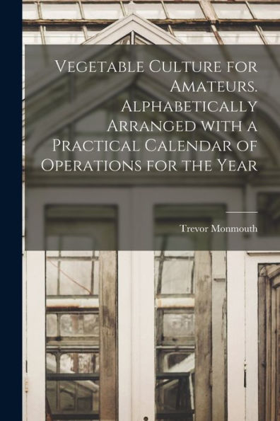 Vegetable Culture For Amateurs. Alphabetically Arranged With A Practical Calendar Of Operations For The Year