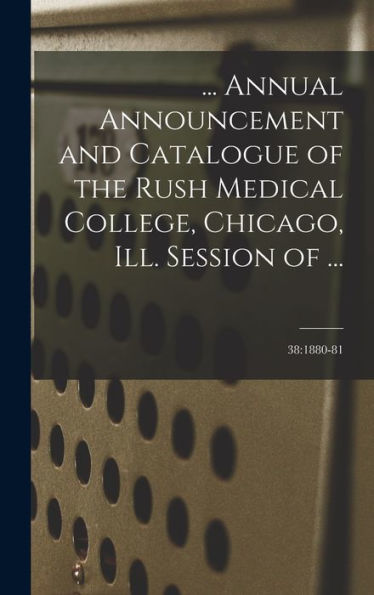 ... Annual Announcement And Catalogue Of The Rush Medical College, Chicago, Ill. Session Of ...; 38: 1880-81