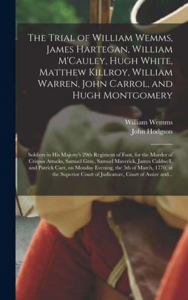 The Trial Of William Wemms, James Hartegan, William M'Cauley, Hugh White, Matthew Killroy, William Warren, John Carrol, And Hugh Montgomery: Soldiers ... Of Crispus Attucks, Samuel Gray, Samuel...