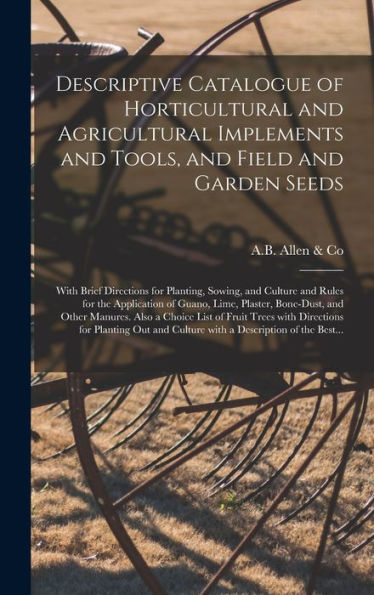Descriptive Catalogue Of Horticultural And Agricultural Implements And Tools, And Field And Garden Seeds: With Brief Directions For Planting, Sowing, ... Bone-Dust, And Other Manures. Also...