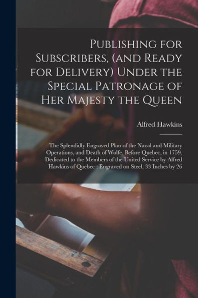Publishing For Subscribers, (And Ready For Delivery) Under The Special Patronage Of Her Majesty The Queen [Microform]: The Splendidly Engraved Plan Of ... Before Quebec, In 1759, Dedicated To The...