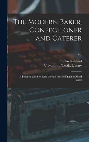 The Modern Baker, Confectioner And Caterer: A Practical And Scientific Work For The Baking And Allied Trades; V.1