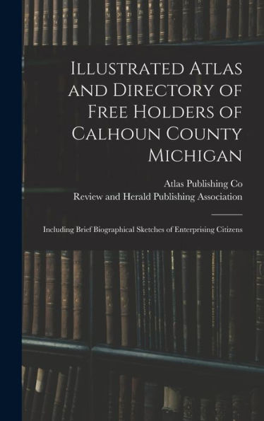 Illustrated Atlas And Directory Of Free Holders Of Calhoun County Michigan: Including Brief Biographical Sketches Of Enterprising Citizens