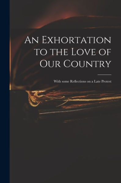 An Exhortation To The Love Of Our Country: With Some Reflections On A Late Protest