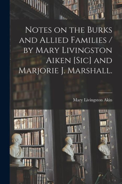 Notes On The Burks And Allied Families / By Mary Livingston Aiken [Sic] And Marjorie J. Marshall.