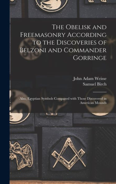 The Obelisk And Freemasonry According To The Discoveries Of Belzoni And Commander Gorringe: Also, Egyptian Symbols Compared With Those Discovered In American Mounds