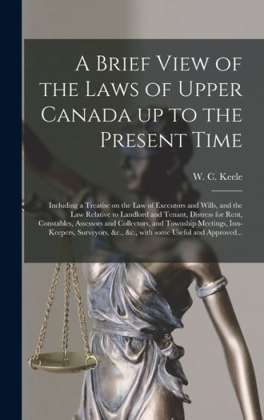 A Brief View Of The Laws Of Upper Canada Up To The Present Time [Microform]: Including A Treatise On The Law Of Executors And Wills, And The Law ... Assessors And Collectors, And Township...