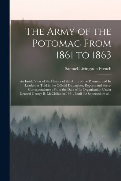The Army Of The Potomac From 1861 To 1863: An Inside View Of The History Of The Army Of The Potomac And Its Leaders As Told In The Official ... Its Organization Under General George B....