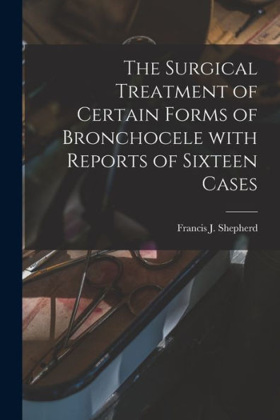The Surgical Treatment Of Certain Forms Of Bronchocele With Reports Of Sixteen Cases [Microform]